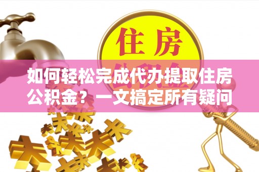 波密如何轻松完成代办提取住房公积金？一文搞定所有疑问