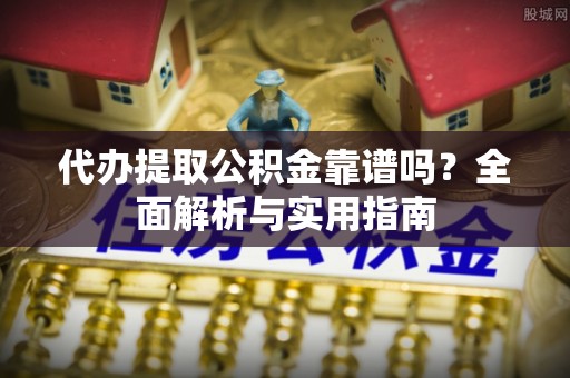 波密代办提取公积金靠谱吗？全面解析与实用指南