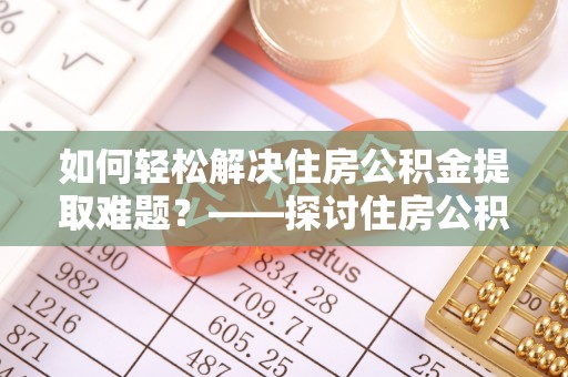 波密如何轻松解决住房公积金提取难题？——探讨住房公积金提取代办服务