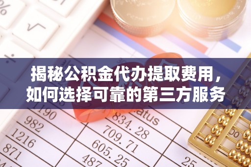 波密揭秘公积金代办提取费用，如何选择可靠的第三方服务