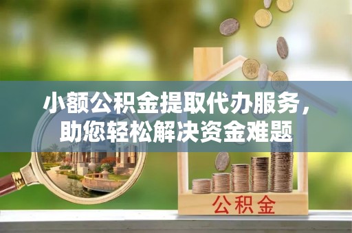 波密小额公积金提取代办服务，助您轻松解决资金难题