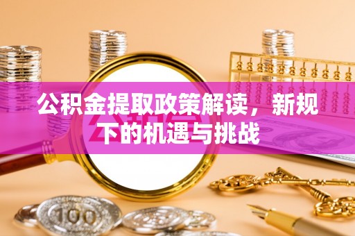 波密公积金提取政策解读，新规下的机遇与挑战
