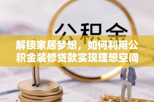 波密解锁家居梦想，如何利用公积金装修贷款实现理想空间