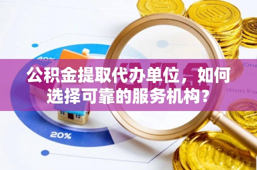 波密公积金提取代办单位，如何选择可靠的服务机构？