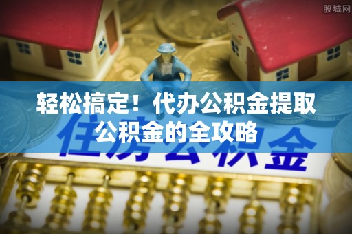 波密轻松搞定！代办公积金提取公积金的全攻略