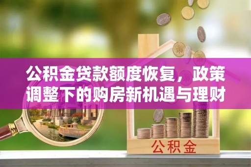 波密公积金贷款额度恢复，政策调整下的购房新机遇与理财规划