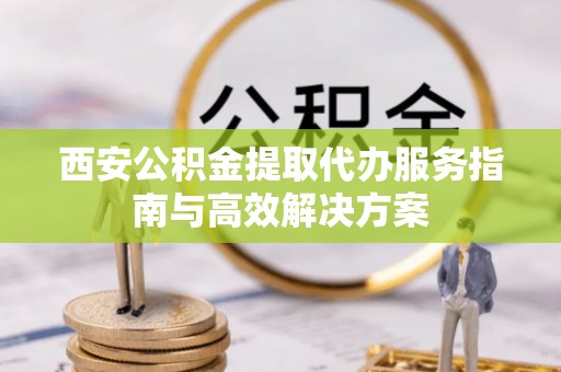 波密西安公积金提取代办服务指南与高效解决方案