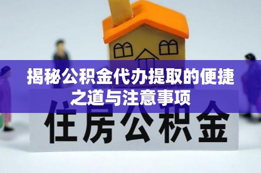 波密揭秘公积金代办提取的便捷之道与注意事项