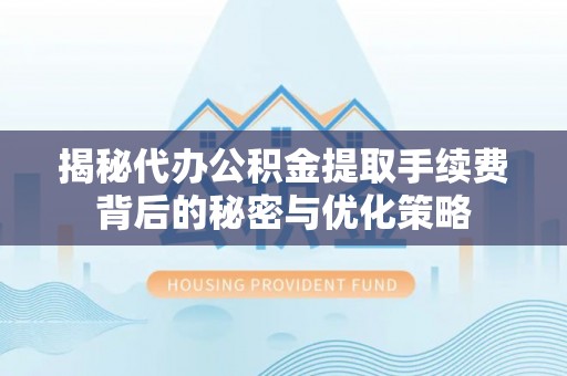 波密揭秘代办公积金提取手续费背后的秘密与优化策略
