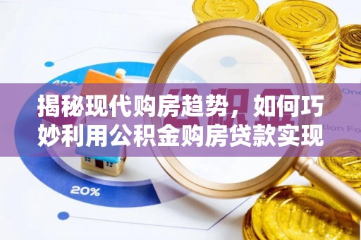 波密揭秘现代购房趋势，如何巧妙利用公积金购房贷款实现置业梦想
