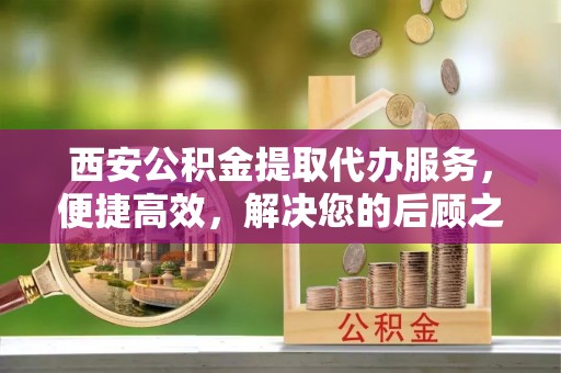 波密西安公积金提取代办服务，便捷高效，解决您的后顾之忧