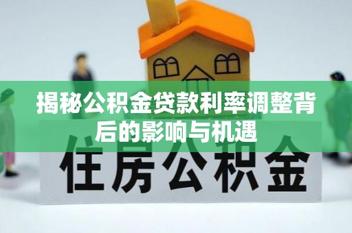 波密揭秘公积金贷款利率调整背后的影响与机遇