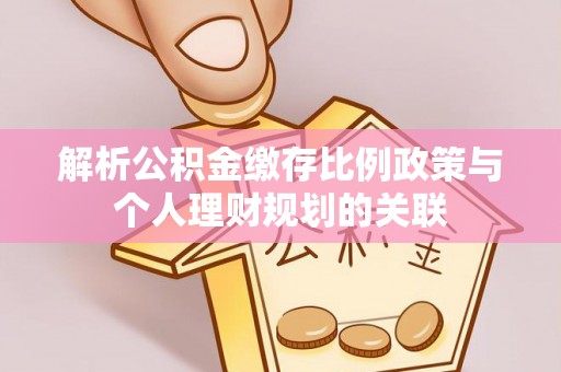 波密解析公积金缴存比例政策与个人理财规划的关联