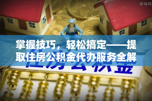 波密掌握技巧，轻松搞定——提取住房公积金代办服务全解析