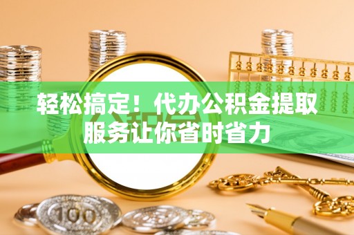 波密轻松搞定！代办公积金提取服务让你省时省力