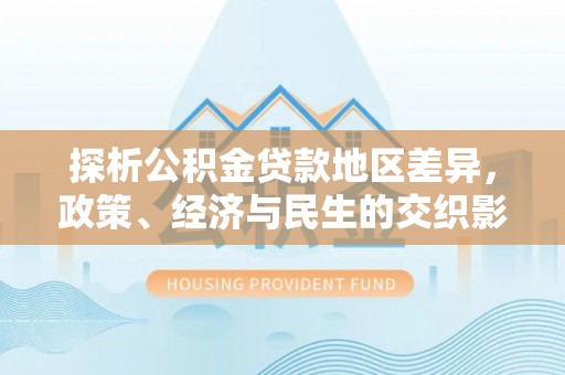 波密探析公积金贷款地区差异，政策、经济与民生的交织影响