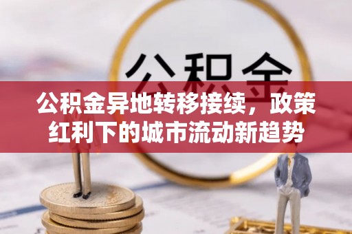 波密公积金异地转移接续，政策红利下的城市流动新趋势