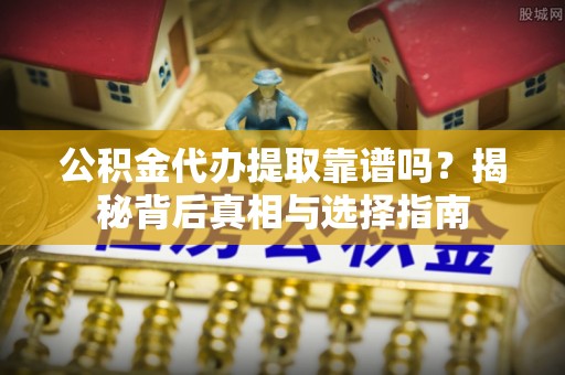 波密公积金代办提取靠谱吗？揭秘背后真相与选择指南