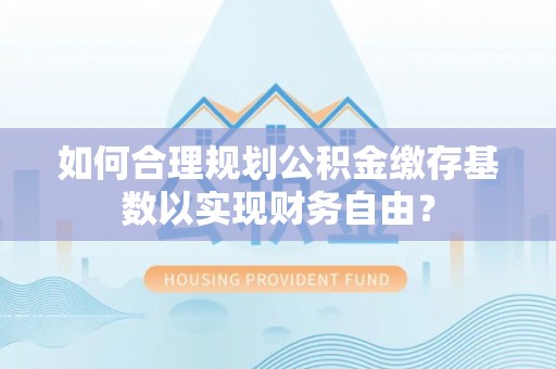 波密如何合理规划公积金缴存基数以实现财务自由？
