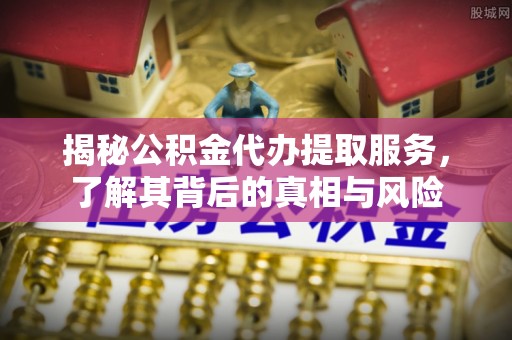 波密揭秘公积金代办提取服务，了解其背后的真相与风险