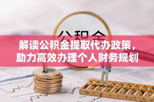 波密解读公积金提取代办政策，助力高效办理个人财务规划