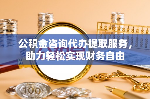 波密公积金咨询代办提取服务，助力轻松实现财务自由