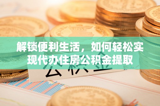 波密解锁便利生活，如何轻松实现代办住房公积金提取