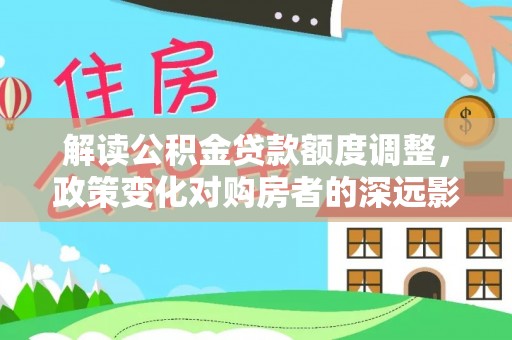 波密解读公积金贷款额度调整，政策变化对购房者的深远影响