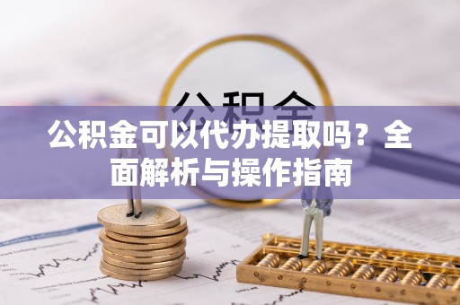 波密公积金可以代办提取吗？全面解析与操作指南