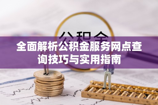 波密全面解析公积金服务网点查询技巧与实用指南