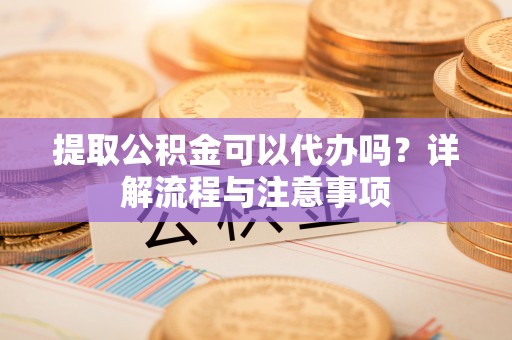 波密提取公积金可以代办吗？详解流程与注意事项