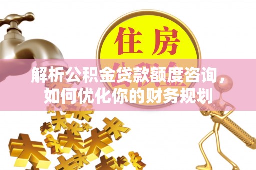 波密解析公积金贷款额度咨询，如何优化你的财务规划