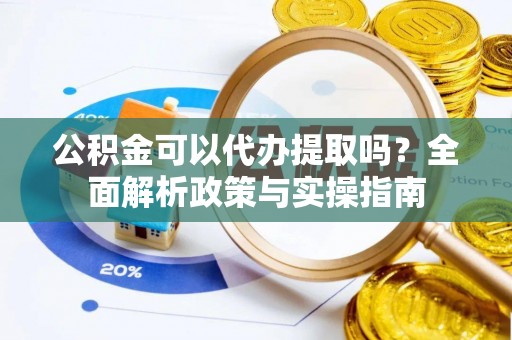 波密公积金可以代办提取吗？全面解析政策与实操指南