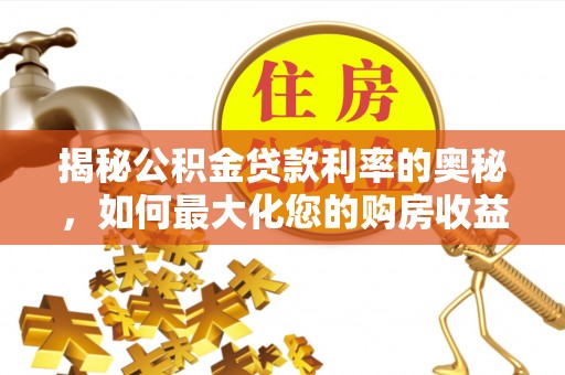 波密揭秘公积金贷款利率的奥秘，如何最大化您的购房收益
