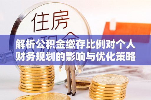 波密解析公积金缴存比例对个人财务规划的影响与优化策略