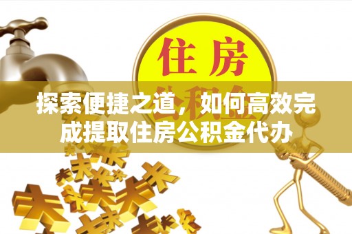 波密探索便捷之道，如何高效完成提取住房公积金代办
