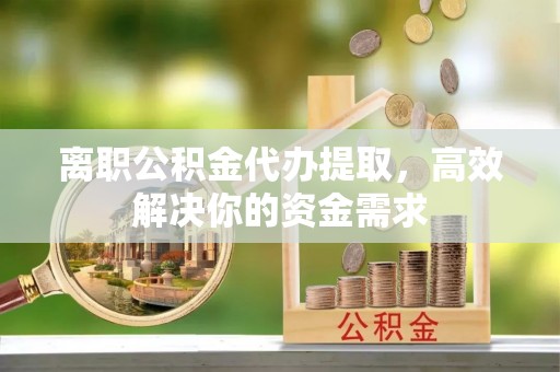 波密离职公积金代办提取，高效解决你的资金需求