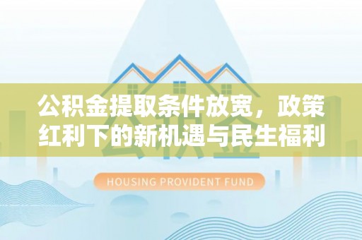 波密公积金提取条件放宽，政策红利下的新机遇与民生福利