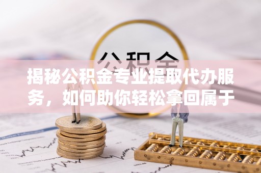 波密揭秘公积金专业提取代办服务，如何助你轻松拿回属于你的资金
