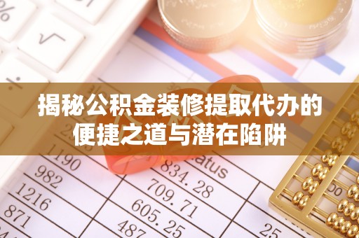 波密揭秘公积金装修提取代办的便捷之道与潜在陷阱