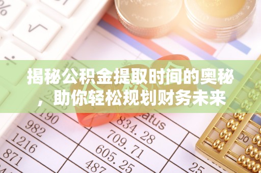 波密揭秘公积金提取时间的奥秘，助你轻松规划财务未来