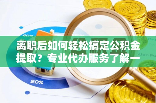 波密离职后如何轻松搞定公积金提取？专业代办服务了解一下
