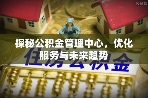 波密探秘公积金管理中心，优化服务与未来趋势