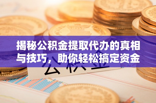 波密揭秘公积金提取代办的真相与技巧，助你轻松搞定资金流动问题