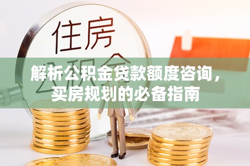 波密解析公积金贷款额度咨询，买房规划的必备指南