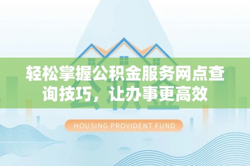 波密轻松掌握公积金服务网点查询技巧，让办事更高效