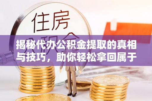 波密揭秘代办公积金提取的真相与技巧，助你轻松拿回属于你的钱