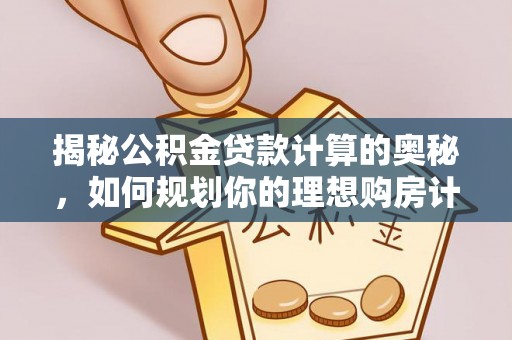 波密揭秘公积金贷款计算的奥秘，如何规划你的理想购房计划