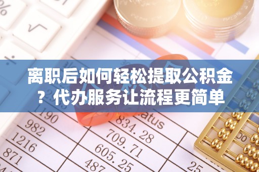 波密离职后如何轻松提取公积金？代办服务让流程更简单