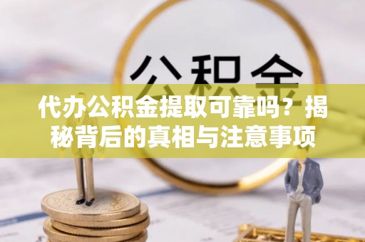波密代办公积金提取可靠吗？揭秘背后的真相与注意事项